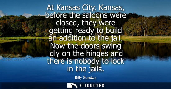 Small: At Kansas City, Kansas, before the saloons were closed, they were getting ready to build an addition to