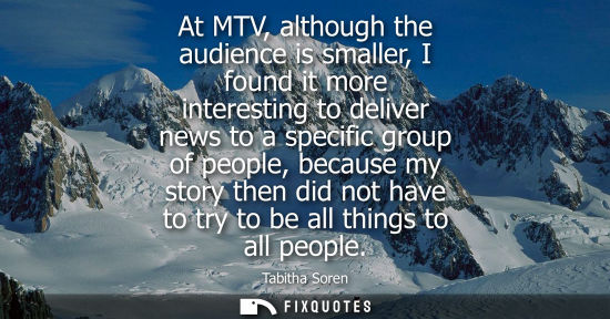 Small: At MTV, although the audience is smaller, I found it more interesting to deliver news to a specific gro