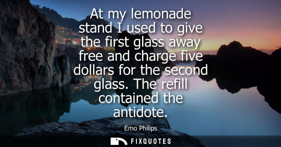 Small: At my lemonade stand I used to give the first glass away free and charge five dollars for the second gl