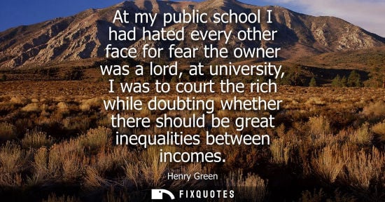 Small: At my public school I had hated every other face for fear the owner was a lord, at university, I was to