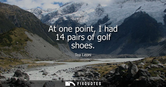 Small: At one point, I had 14 pairs of golf shoes