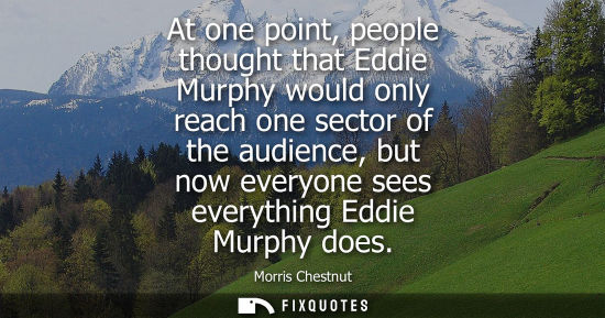 Small: At one point, people thought that Eddie Murphy would only reach one sector of the audience, but now eve