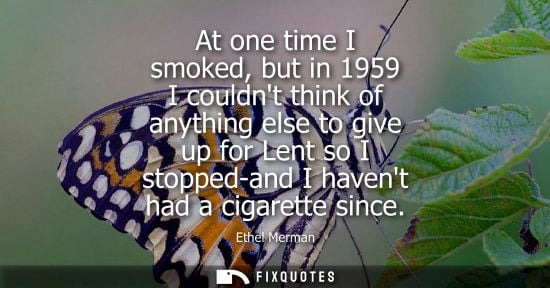 Small: At one time I smoked, but in 1959 I couldnt think of anything else to give up for Lent so I stopped-and I have