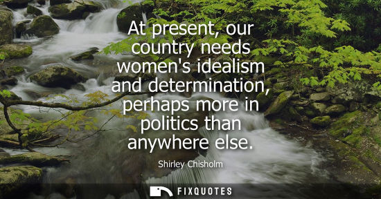 Small: At present, our country needs womens idealism and determination, perhaps more in politics than anywhere