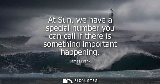 Small: At Sun, we have a special number you can call if there is something important happening