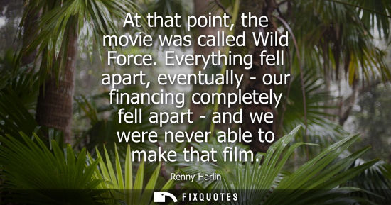 Small: At that point, the movie was called Wild Force. Everything fell apart, eventually - our financing compl