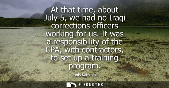 Small: At that time, about July 5, we had no Iraqi corrections officers working for us. It was a responsibilit