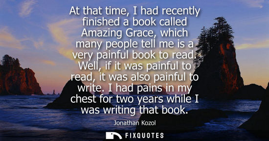 Small: At that time, I had recently finished a book called Amazing Grace, which many people tell me is a very 