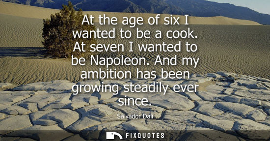 Small: At the age of six I wanted to be a cook. At seven I wanted to be Napoleon. And my ambition has been growing st