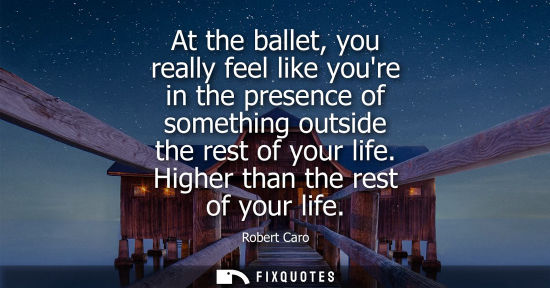 Small: At the ballet, you really feel like youre in the presence of something outside the rest of your life. H