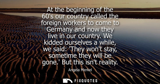 Small: At the beginning of the 60s our country called the foreign workers to come to Germany and now they live