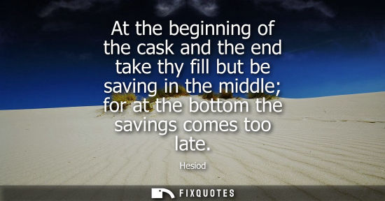 Small: At the beginning of the cask and the end take thy fill but be saving in the middle for at the bottom th