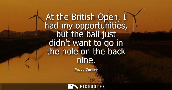 Small: At the British Open, I had my opportunities, but the ball just didnt want to go in the hole on the back