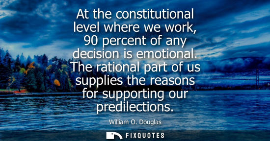 Small: At the constitutional level where we work, 90 percent of any decision is emotional. The rational part o