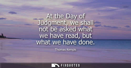 Small: At the Day of Judgment, we shall not be asked what we have read, but what we have done