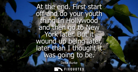 Small: At the end. First start off and do your youth thing In Hollywood and then go to New York later.