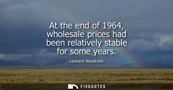 Small: At the end of 1964, wholesale prices had been relatively stable for some years