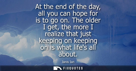 Small: At the end of the day, all you can hope for is to go on. The older I get, the more I realize that just 