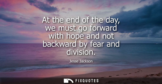 Small: At the end of the day, we must go forward with hope and not backward by fear and division