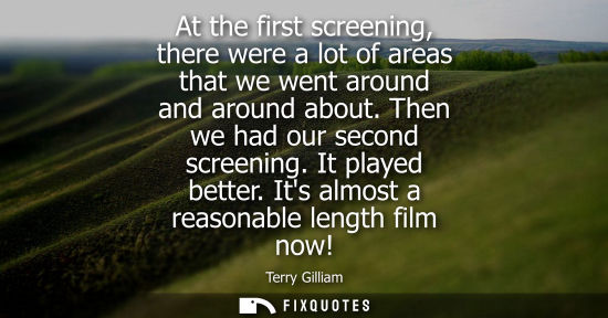 Small: At the first screening, there were a lot of areas that we went around and around about. Then we had our