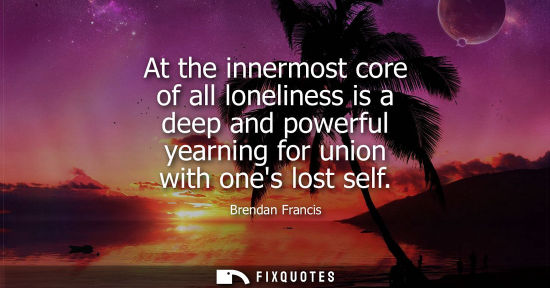 Small: At the innermost core of all loneliness is a deep and powerful yearning for union with ones lost self