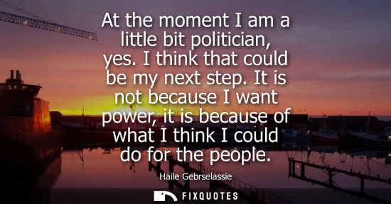 Small: At the moment I am a little bit politician, yes. I think that could be my next step. It is not because 