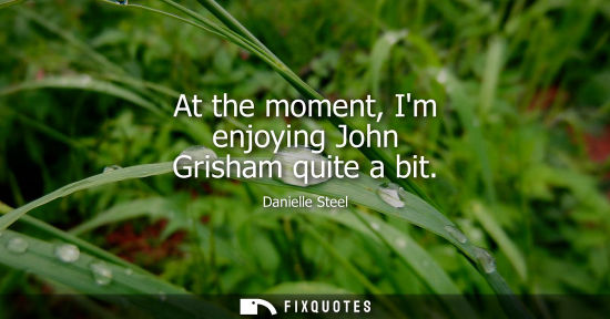 Small: At the moment, Im enjoying John Grisham quite a bit