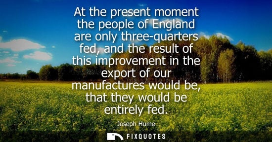 Small: At the present moment the people of England are only three-quarters fed, and the result of this improve