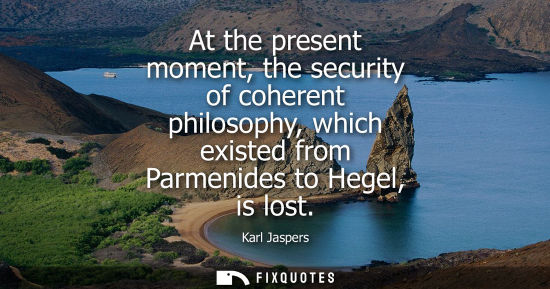 Small: At the present moment, the security of coherent philosophy, which existed from Parmenides to Hegel, is 