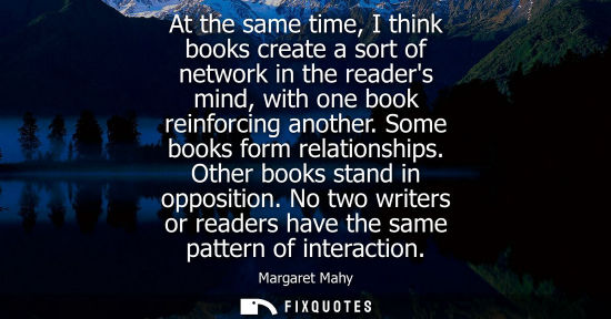 Small: At the same time, I think books create a sort of network in the readers mind, with one book reinforcing anothe
