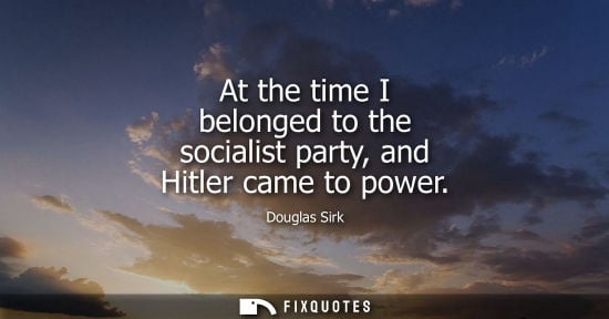 Small: At the time I belonged to the socialist party, and Hitler came to power