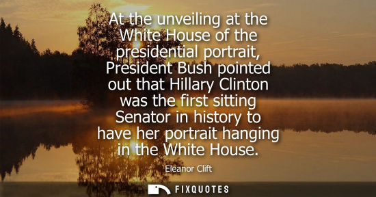 Small: At the unveiling at the White House of the presidential portrait, President Bush pointed out that Hilla