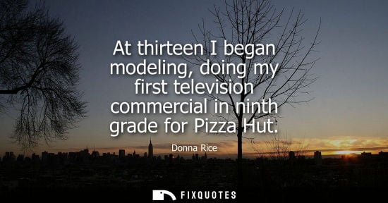 Small: At thirteen I began modeling, doing my first television commercial in ninth grade for Pizza Hut