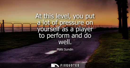 Small: At this level, you put a lot of pressure on yourself as a player to perform and do well
