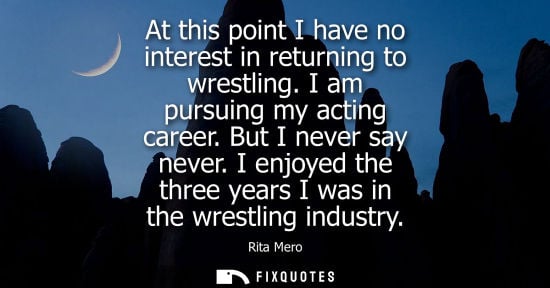 Small: At this point I have no interest in returning to wrestling. I am pursuing my acting career. But I never