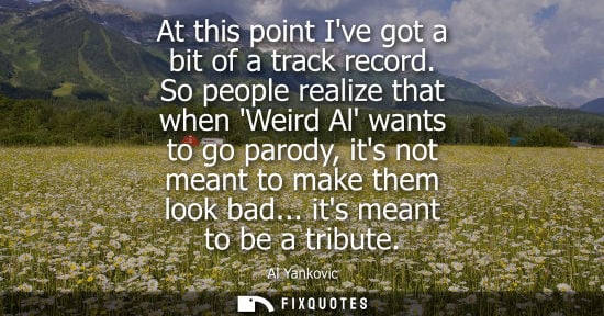 Small: At this point Ive got a bit of a track record. So people realize that when Weird Al wants to go parody,