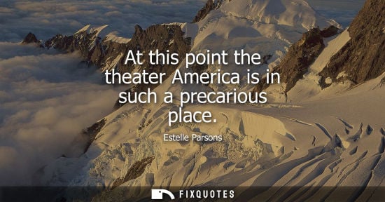 Small: At this point the theater America is in such a precarious place