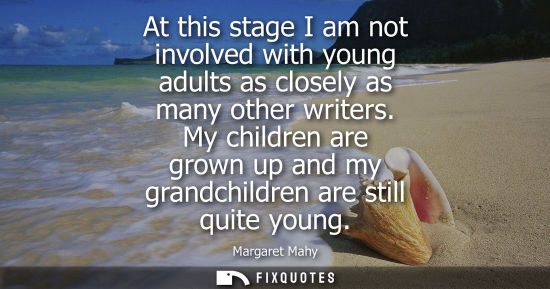 Small: At this stage I am not involved with young adults as closely as many other writers. My children are grown up a