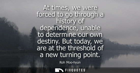 Small: At times, we were forced to go through a history of dependence, unable to determine our own destiny. But today