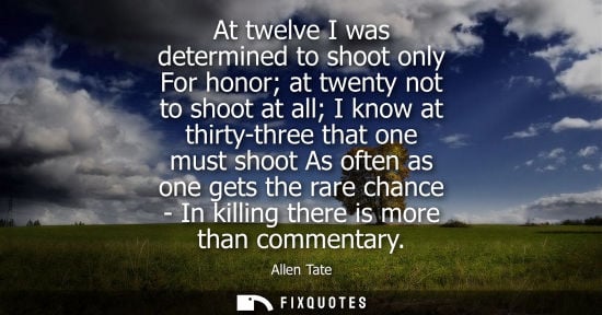 Small: At twelve I was determined to shoot only For honor at twenty not to shoot at all I know at thirty-three