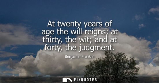 Small: At twenty years of age the will reigns at thirty, the wit and at forty, the judgment