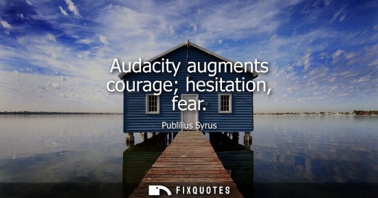 Small: Audacity augments courage hesitation, fear - Publilius Syrus