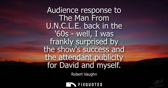 Small: Audience response to The Man From U.N.C.L.E. back in the 60s - well, I was frankly surprised by the sho