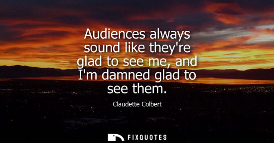 Small: Audiences always sound like theyre glad to see me, and Im damned glad to see them