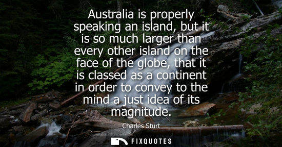 Small: Australia is properly speaking an island, but it is so much larger than every other island on the face 
