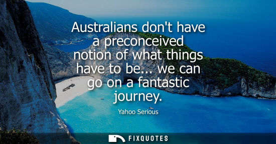 Small: Australians dont have a preconceived notion of what things have to be... we can go on a fantastic journ