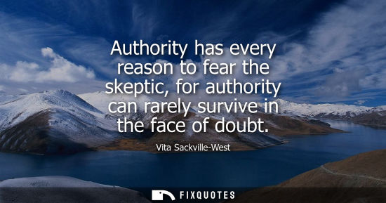 Small: Authority has every reason to fear the skeptic, for authority can rarely survive in the face of doubt
