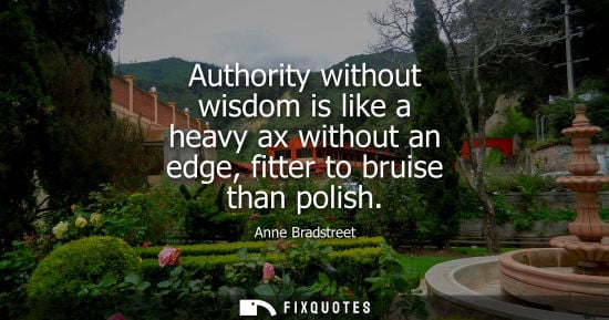 Small: Authority without wisdom is like a heavy ax without an edge, fitter to bruise than polish