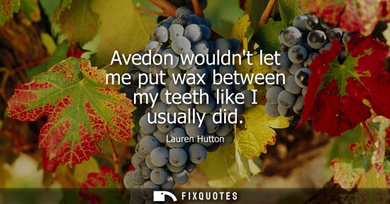 Small: Avedon wouldnt let me put wax between my teeth like I usually did