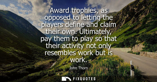Small: Award trophies, as opposed to letting the players define and claim their own. Ultimately, pay them to p